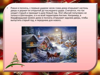 Ровно в полночь, с первым ударом часов глава дома открывает настежь дверь и держит ее открытой до последнего удара. Считается, что так уходит старый и приходит в дом Новый год. Этот обычай популярен не только в Шотландии, а и на всей территории Англии. Например, в Хердфордшире хозяин дома в полночь открывает заднюю дверь, чтобы выпустить старый год, и переднюю для нового. 