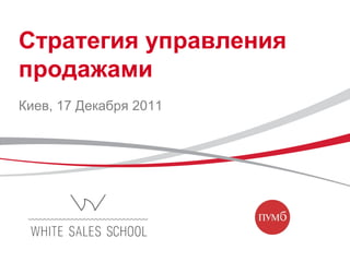 Стратегия управления
продажами
Киев, 17 Декабря 2011
 