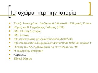 Ιστοχώροι περί την Ιστορία Τερέζα Γιακουμάτου: Διαδίκτυο & Διδασκαλία: Ελληνικός Πολιτισμός Κόμικς και Β' Παγκόσμιος Πόλεμος (ΗΠΑ) ΙΜΕ: Ελληνική Ιστορία ΙΜΕ: κατοχή http://www.tovima.gr/society/article/?aid=362740 http://fk-thess2010.blogspot.com/2010/10/28-1940-28-october-1940.html Πίνακες του Αλ. Αλεξανδράκη για τον πόλεμο του '40 H T έχνη στην  a ντίσταση Χαρακτικά Εθνικό Θέατρο 