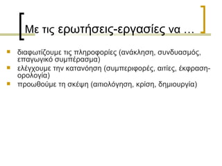 Με τις  ερωτήσεις-εργασίες  να … διαφωτίζουμε τις πληροφορίες (ανάκληση, συνδυασμός, επαγωγικό συµπέρασµα) ελέγχουμε την κατανόηση (συµπεριφορές, αιτίες, έκφραση-ορολογία)  προωθούμε τη σκέψη (αιτιολόγηση, κρίση, δηµιουργία)  