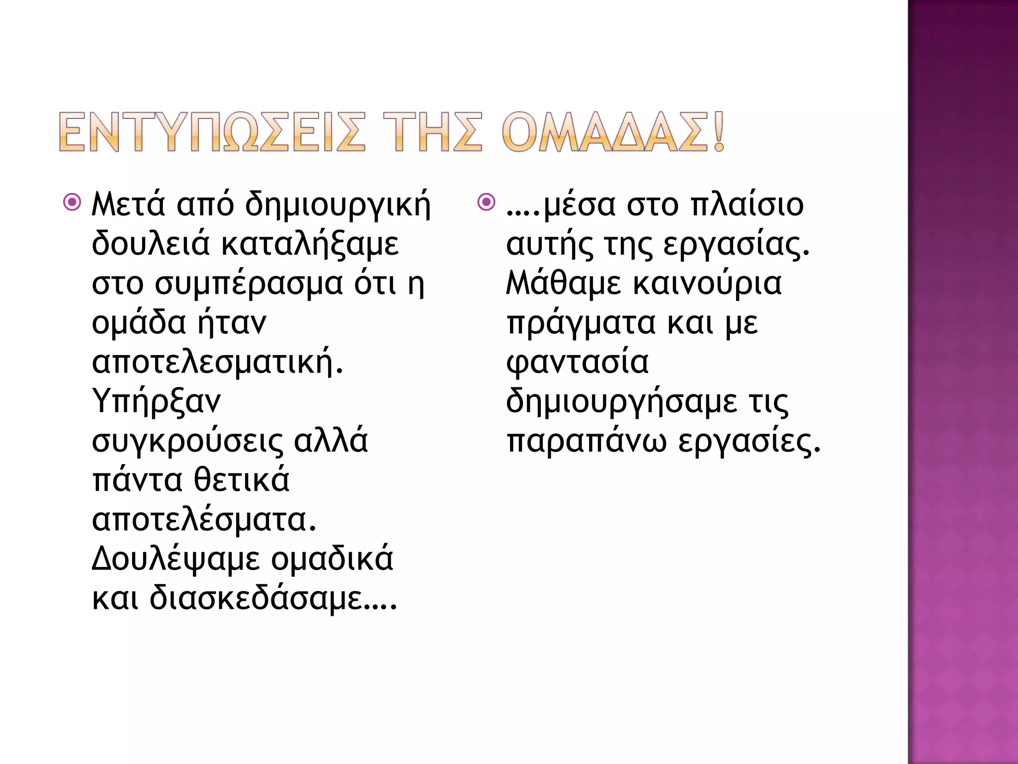 Μετά από δημιουργική δουλειά καταλήξαμε στο συμπέρασμα ότι η ομάδα ήταν αποτελεσματική.  Υπήρξαν  συγκρούσεις αλλά πάντα θετικά αποτελέσματα. Δουλέψαμε ομαδικά και διασκεδάσαμε…. … .μέσα στο πλαίσιο αυτής της εργασίας. Μάθαμε καινούρια πράγματα και με φαντασία δημιουργήσαμε τις παραπάνω εργασίες. 