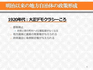 1920年年代：⼤大正デモクラシーころ
o  郡制廃⽌止
  •  府県と郡の町村への2重監督がなくなる
o  地⽅方議員に議案の発案権が与えられる
o  府県議会に条例例制定権が与えられる




                          6
 