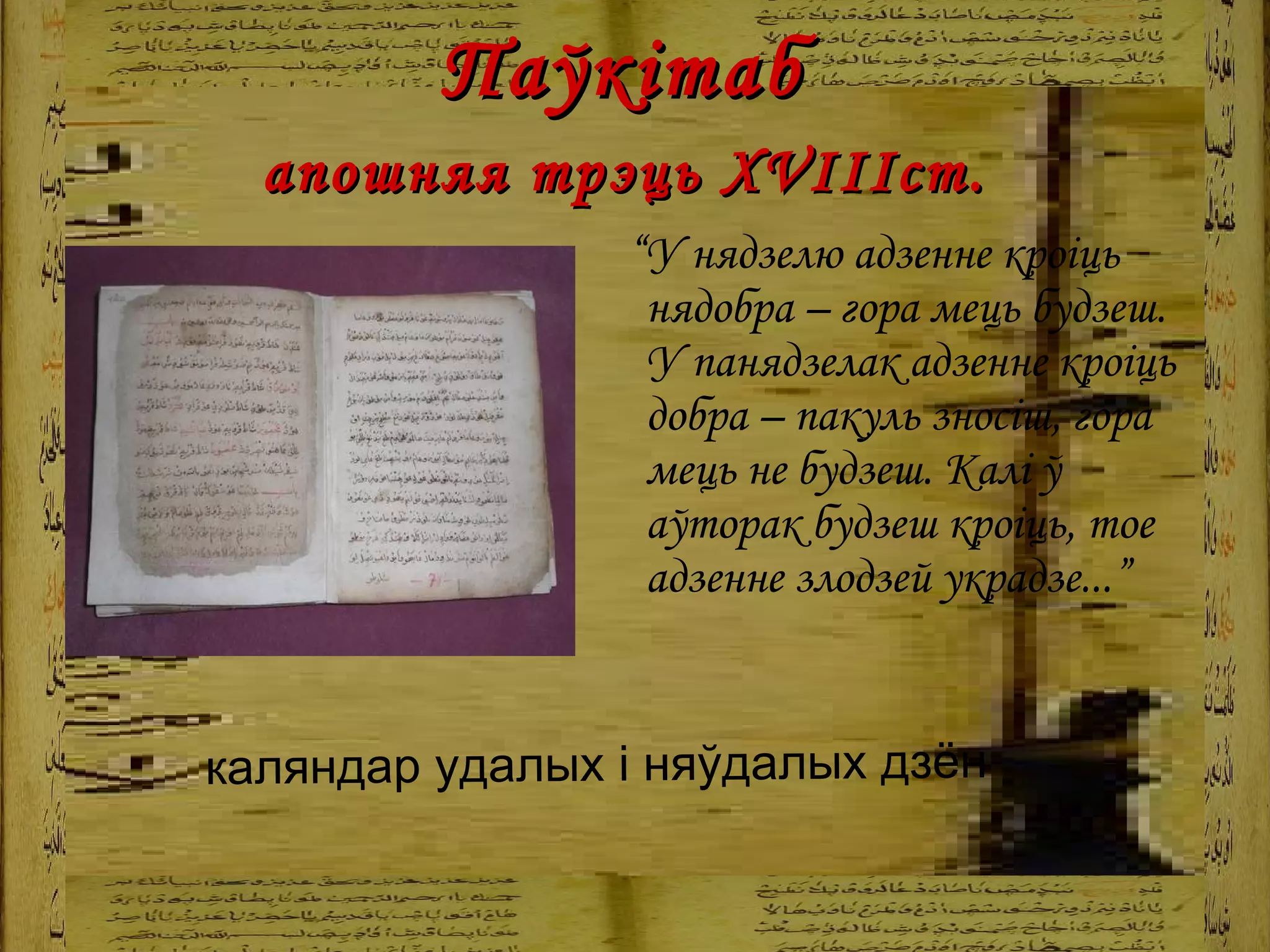 Паўкітаб  апошняя трэць Х VIII ст.   “ У нядзелю адзенне кроіць нядобра – гора мець будзеш. У панядзелак адзенне кроіць добра – пакуль зносіш, гора мець не будзеш. Калі ў аўторак будзеш кроіць, тое адзенне злодзей украдзе...” каляндар удалых і няўдалых дзён   