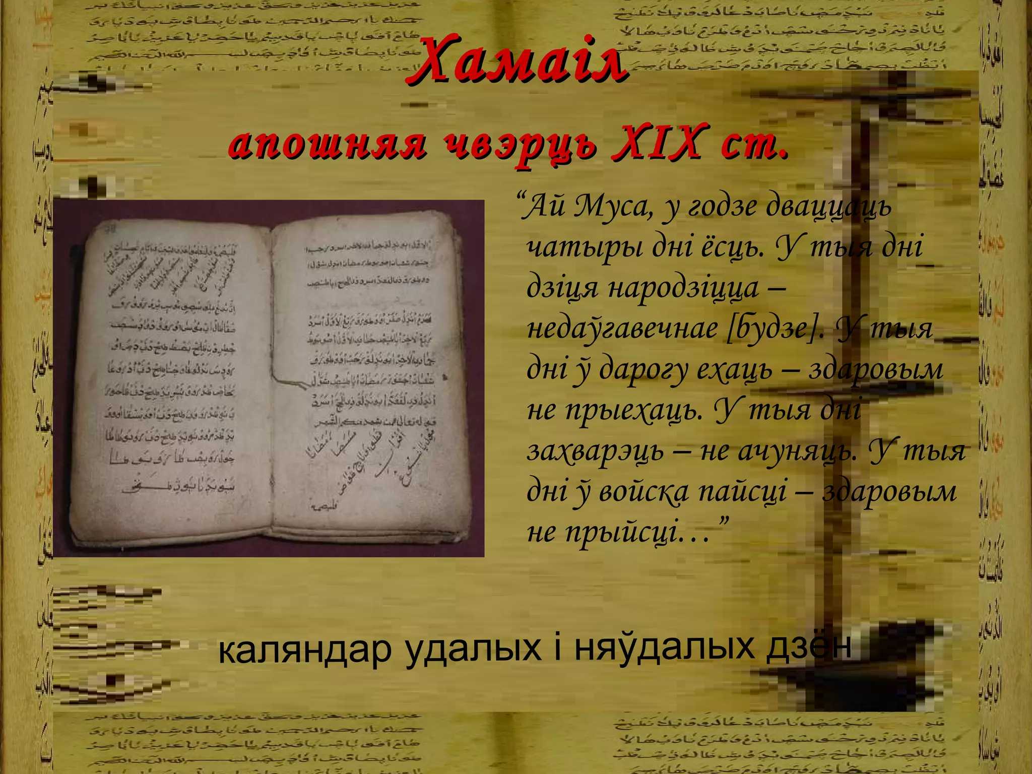   Хам аіл  апошняя чвэрць ХІХ ст.   “ Ай Муса, у годзе дваццаць чатыры дні ёсць.  У тыя дні дзіця народзіцца – недаўгавечнае [ будзе ]. У тыя дні ў дарогу ехаць – здаровым не прыехаць. У тыя дні захварэць – не ачуняць. У тыя дні ў  войска  пайсці – здаровым не прыйсці …” каляндар удалых і няўдалых дзён   