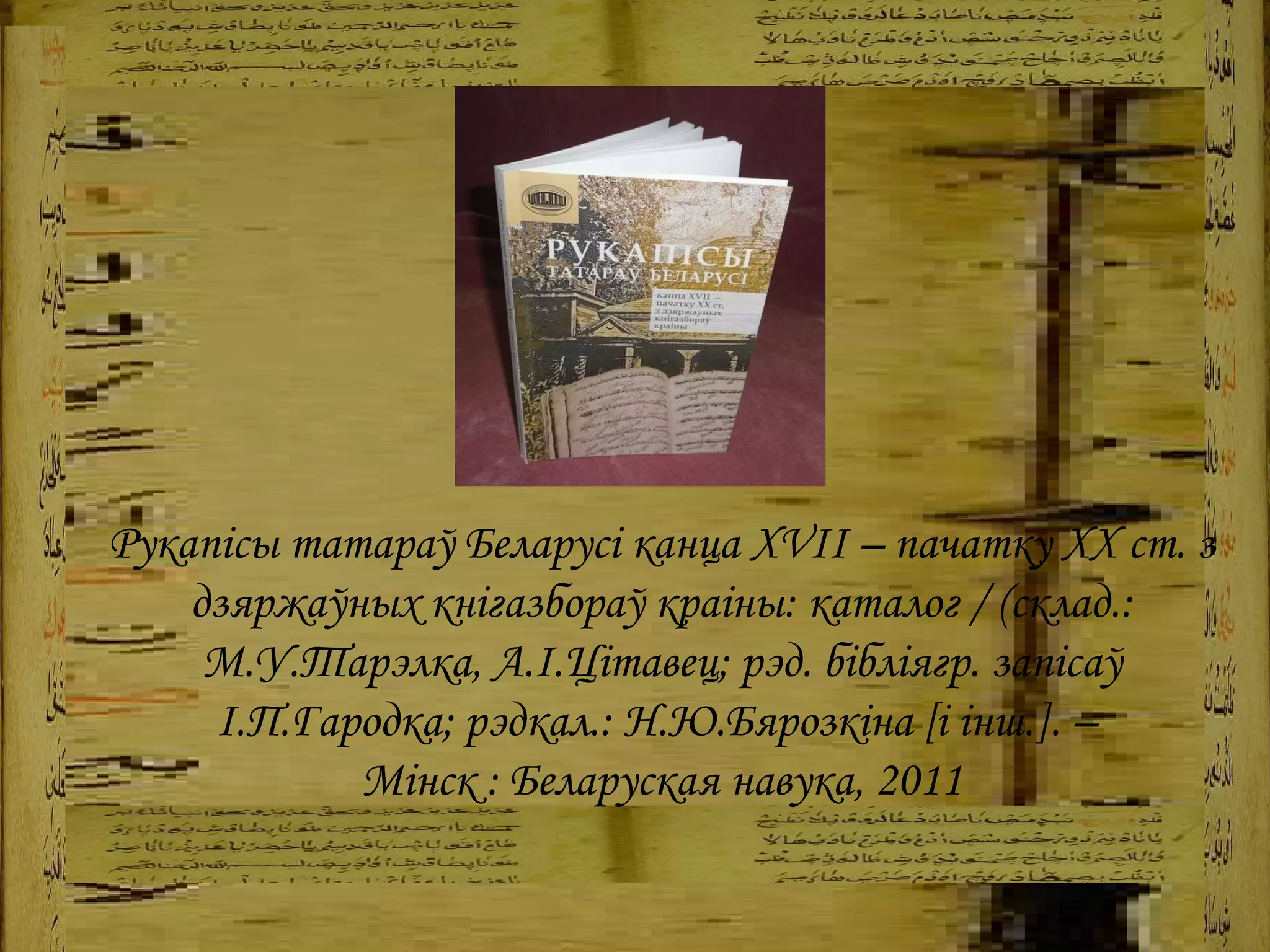 Рукапісы татараў Беларусі канца  XVII  – пачатку  XX  ст. з дзяржаўных кнігазбораў краіны: каталог / (склад.: М.У.Тарэлка, А.І.Цітавец; рэд. бібліягр. запісаў І.П.Гародка; рэдкал.: Н.Ю.Бярозкіна [і інш.]. –  Мінск : Беларуская навука, 2011 