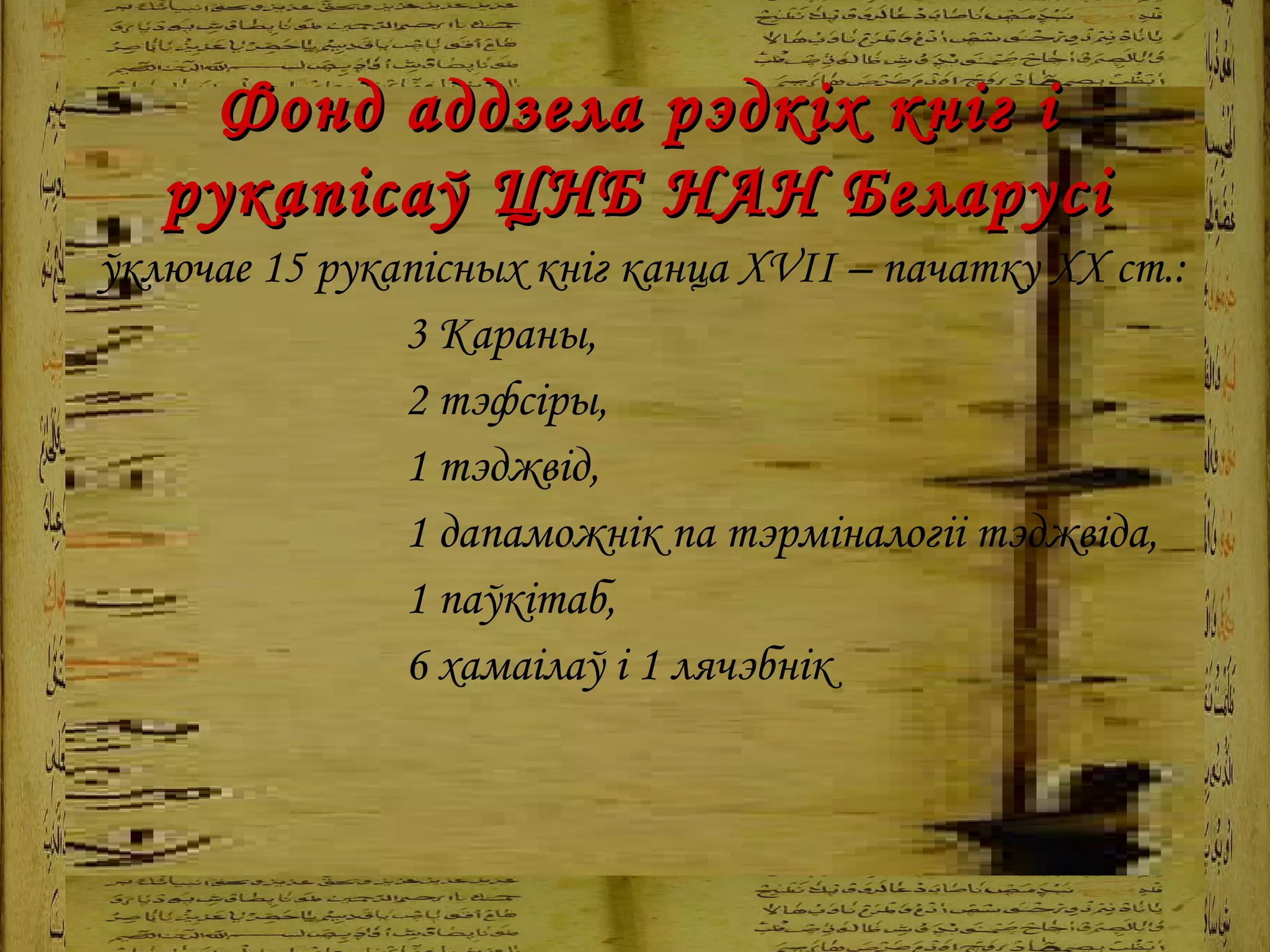Фонд аддзела рэдкіх кніг і рукапісаў ЦНБ НАН Беларусі ўключае 15 рукапісных кніг канца  XVII  – пачатку  XX  ст.:  3 Караны,  2 тэфсіры,  1   тэджвід,  1 дапаможнік па тэрміналогіі тэджвіда,  1  паўкітаб,  6 хамаілаў і 1 лячэбнік 