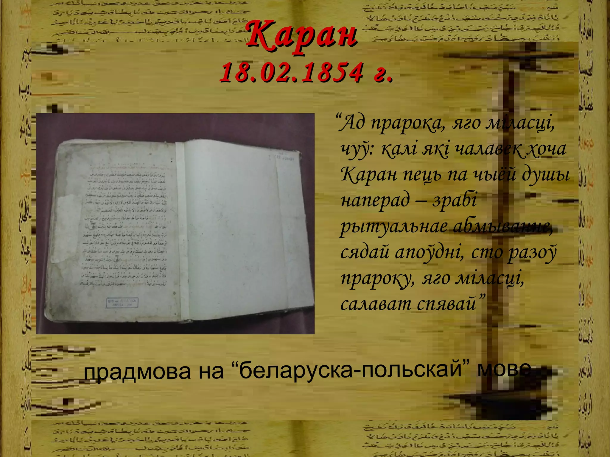 Каран  18.02.1854   г. “ Ад прарока, яго міласці, чуў: калі які чалавек хоча Каран пець па чыёй душы наперад – зрабі рытуальнае абмыванне, сядай апоўдні, сто разоў прароку, яго міласці, салават спявай” прадмова на “беларуска-польскай” мове 