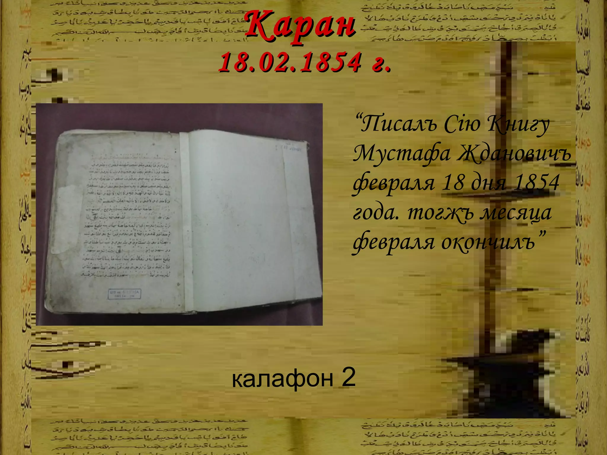 Каран  18.02.1854   г. “ Писалъ Сію Книгу Мустафа Ждановичъ февраля 18 дня 1854 года. тогжъ месяца февраля окончилъ” калафон  2 