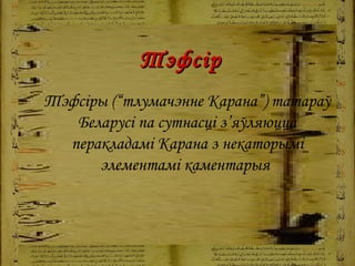   Тэфсір Тэфсіры (“тлумачэнне Карана”) татараў Беларусі па сутнасці з’яўляюцца перакладамі Карана з некаторымі элементамі каментарыя   