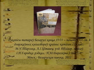 Рукапісы татараў Беларусі канца  XVII  – пачатку  XX  ст. з дзяржаўных кнігазбораў краіны: каталог / (склад.: М.У.Тарэлка, А.І.Цітавец; рэд. бібліягр. запісаў І.П.Гародка; рэдкал.: Н.Ю.Бярозкіна [і інш.]. –  Мінск : Беларуская навука, 2011 