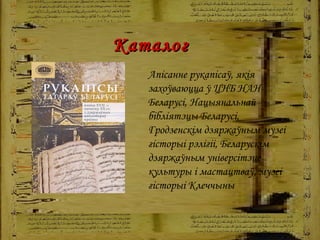 Апісанне рукапісаў, якія захоўваюцца ў ЦНБ НАН Беларусі, Нацыянальнай бібліятэцы Беларусі, Гродзенскім дзяржаўным музеі гісторыі рэлігіі, Беларускім дзяржаўным універсітэце культуры і мастацтваў, музеі гісторыі Клеччыны  Каталог 