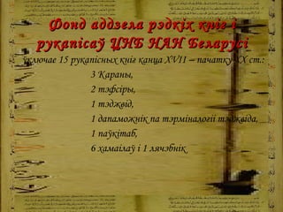 Фонд аддзела рэдкіх кніг і рукапісаў ЦНБ НАН Беларусі ўключае 15 рукапісных кніг канца  XVII  – пачатку  XX  ст.:  3 Караны,  2 тэфсіры,  1   тэджвід,  1 дапаможнік па тэрміналогіі тэджвіда,  1  паўкітаб,  6 хамаілаў і 1 лячэбнік 