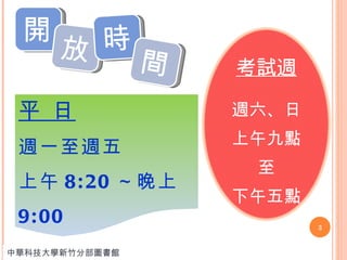 開 放 時 間 平 日 週一至週五 上午 8:20 ～晚上 9:00 中華科技大學新竹分部圖書館 考試週 週六、日上午九點 至 下午五點 
