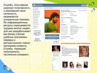 Службы, получившие широкую популярность и доказавшие свою полезность, развиваются ускоренными темпами. Их информационные ресурсы наращиваются трудами многих людей, для них разрабатывают все более и более удобные программы-серверы и распространяют новые программы-клиенты. Службы, теряющие популярность, постепенно отмирают.  