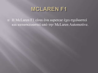    Η McLaren F1 είναι ένα supercar έτει ζτεδιαζηεί
    και καηαζκεσαζηεί από ηην McLaren Automotive.
 