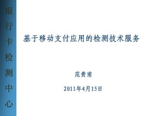 银
行
卡   基于移动支付应用的检测技术服务

检
测          范贵甫

中        2011年4月15日

心
 