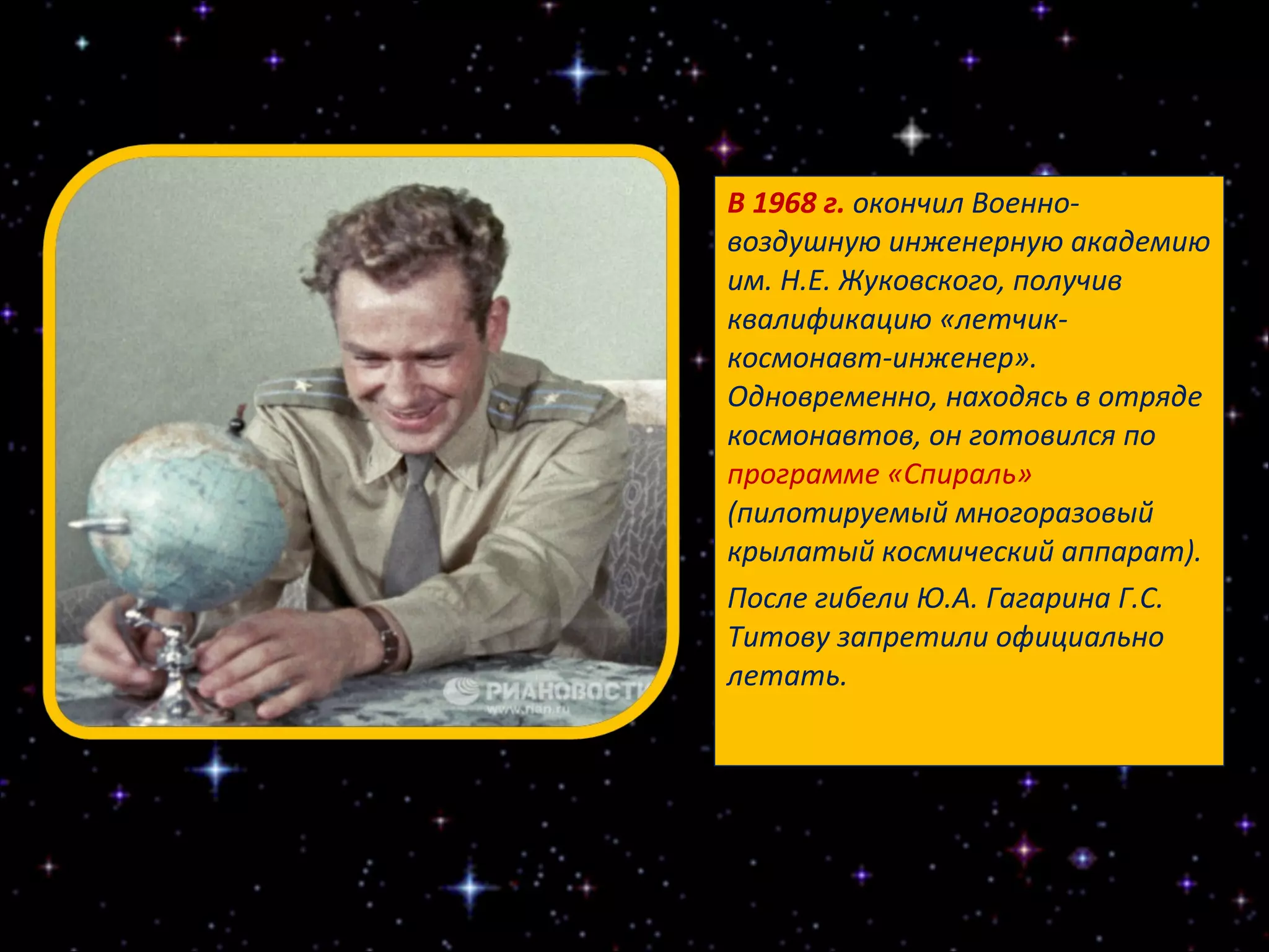 В 1968 г.  окончил Военно-воздушную инженерную академию им. Н.Е. Жуковского, получив квалификацию «летчик-космонавт-инженер». Одновременно, находясь в отряде космонавтов, он готовился по  программе «Спираль»  (пилотируемый многоразовый крылатый космический аппарат).  После гибели Ю.А. Гагарина Г.С. Титову запретили официально летать. 