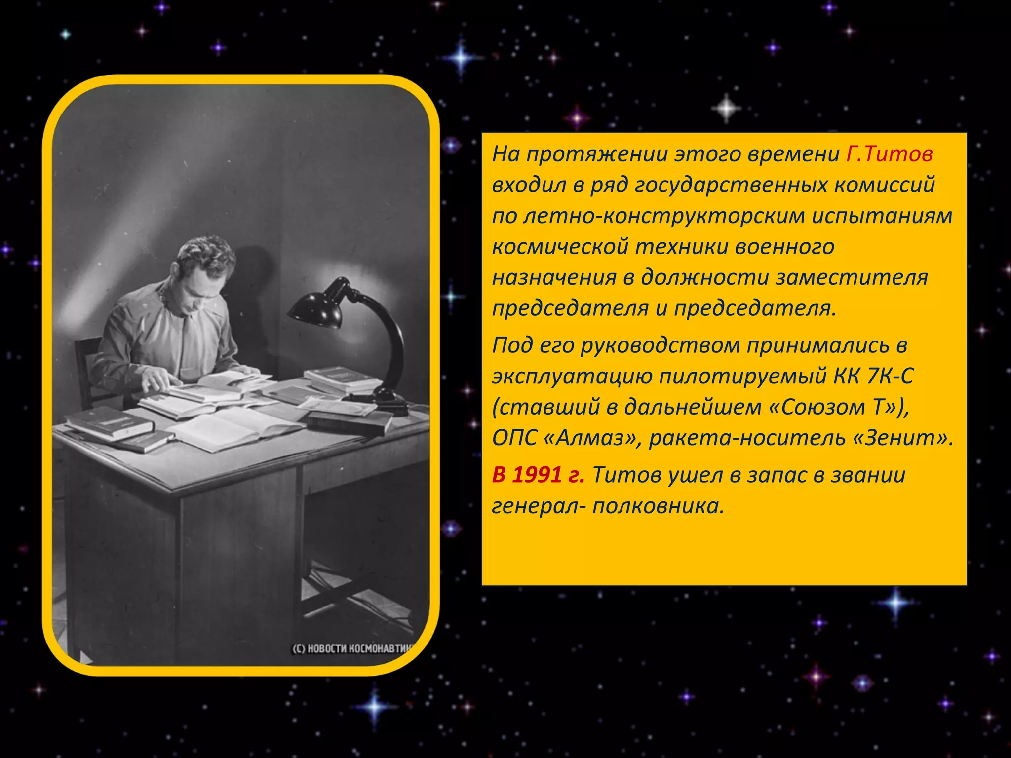На протяжении этого времени  Г.Титов  входил в ряд государственных комиссий по летно-конструкторским испытаниям космической техники военного назначения в должности заместителя председателя и председателя.  Под его руководством принимались в эксплуатацию пилотируемый КК 7К-С (ставший в дальнейшем «Союзом Т»), ОПС «Алмаз», ракета-носитель «Зенит».  В 1991 г.  Титов ушел в запас в звании генерал- полковника. 