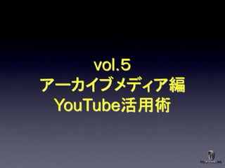 vol.５
アーカイブメディア編
 YouTube活用術
 