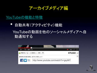 アーカイブメディア編
YouTubeの機能と特徴

 •   自動共有＇アクティビティ（機能
     YouTubeの動画を他のソーシャルメディアへ自
      動通知する
 