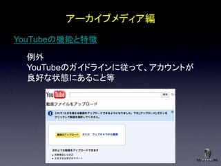 アーカイブメディア編
YouTubeの機能と特徴

  例外
  YouTubeのガイドラインに従って、アカウントが
  良好な状態にあること等
 