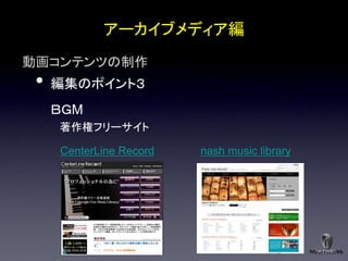 アーカイブメディア編
動画コンテンツの制作
 •   編集のポイント３
     ＢＧM
     著作権フリーサイト

     CenterLine Record   nash music library
 