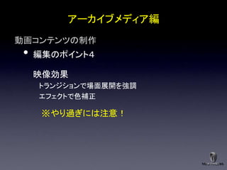 アーカイブメディア編
動画コンテンツの制作
 •   編集のポイント４

     映像効果
     トランジションで場面展開を強調
     エフェクトで色補正

      ※やり過ぎには注意！
 