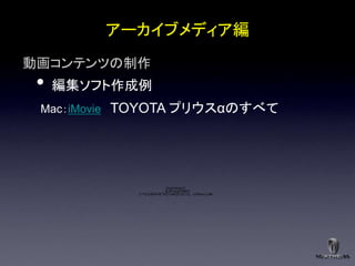 アーカイブメディア編
動画コンテンツの制作
 •   編集ソフト作成例
 Mac：iMovie   TOYOTA プリウスαのすべて




                              QuickTimeý Ç²
                             êLí£ÉvÉçÉOÉâÉÄ
                Ç™Ç±ÇÃÉsÉNÉ`ÉÉÇ¾å©ÇÈÇžÇ½Ç…ÇÕïKóvÇ­Ç•B
                                                   Å
 