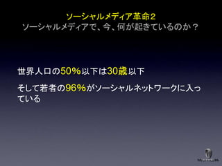 ソーシャルメディア革命２
ソーシャルメディアで、今、何が起きているのか？




世界人口の50％以下は30歳以下
そして若者の96％がソーシャルネットワークに入っ
ている
 