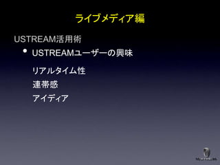 ライブメディア編
USTREAM活用術
 •   USTREAMユーザーの興味

     リアルタイム性
     連帯感
     アイディア
 