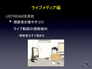 ライブメディア編
USTREAM活用術
 •   視聴者を増やすコツ
     ライブ動画の視聴傾向
      ・視聴者はすぐ飽きる
 