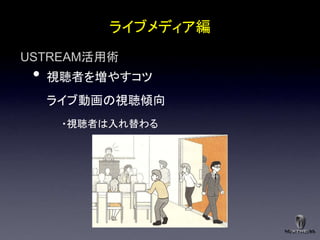 ライブメディア編
USTREAM活用術
 •   視聴者を増やすコツ
     ライブ動画の視聴傾向
      ・視聴者は入れ替わる
 