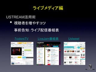 ライブメディア編
USTREAM活用術
 •   視聴者を増やすコツ
     事前告知：ライブ配信番組表

     7colorsTV    LiveJam番組表   Ustweet
 