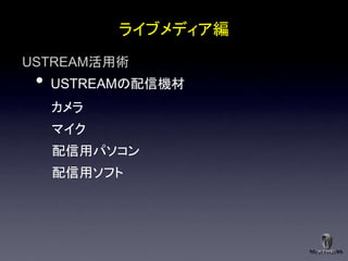 ライブメディア編
USTREAM活用術
 •   USTREAMの配信機材
     カメラ
     マイク
     配信用パソコン
     配信用ソフト
 