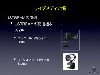 ライブメディア編
USTREAM活用術
 •   USTREAMの配信機材
     カメラ
     •   ロジクール Webcam
         C910




     •   マイクロソフト LifeCam
         Studio
 