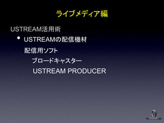 ライブメディア編
USTREAM活用術
 •   USTREAMの配信機材
     配信用ソフト
      ブロードキャスター
      USTREAM PRODUCER
 