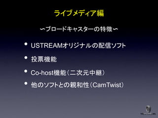 ライブメディア編

   〜ブロードキャスターの特徴〜

• USTREAMオリジナルの配信ソフト
• 投票機能
• Co-host機能＇二次元中継（
• 他のソフトとの親和性＇CamTwist（
 