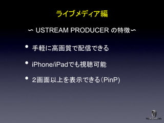 ライブメディア編

〜 USTREAM PRODUCER の特徴〜

• 手軽に高画質で配信できる
• iPhone/iPadでも視聴可能
• ２画面以上を表示できる＇PinP)
 