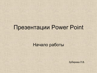 Презентации  Power Point Начало работы Зубарева Л.В. 