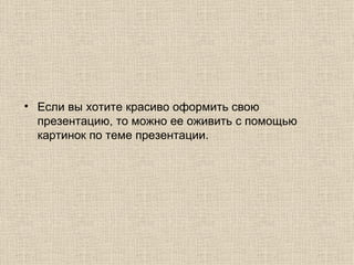 Если вы хотите красиво оформить свою презентацию, то можно ее оживить с помощью картинок по теме презентации.  