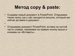 Метод copy & paste: Создаем новый документ в PowerPoint. Открываем также папку где у нас находится рисунок, который мы сейчас вставим в документ.    Открываем документ PowerPoint, встаем на пустой части слайда, нажимаем на правую кнопку мыши и кликаем на «Вставить».   