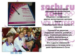Знакомство со схемой проведения волонтерских программ Общение с коллегами из других волонтерских центров России Приобретение новых знаний и навыков Тренинги на развитие лидерских качеств, ролевые игры, отражающие реальную работу волонтеров в стрессовых условиях Это и другое осваивали волонтеры в течение пяти дней пребывания в Сочи 