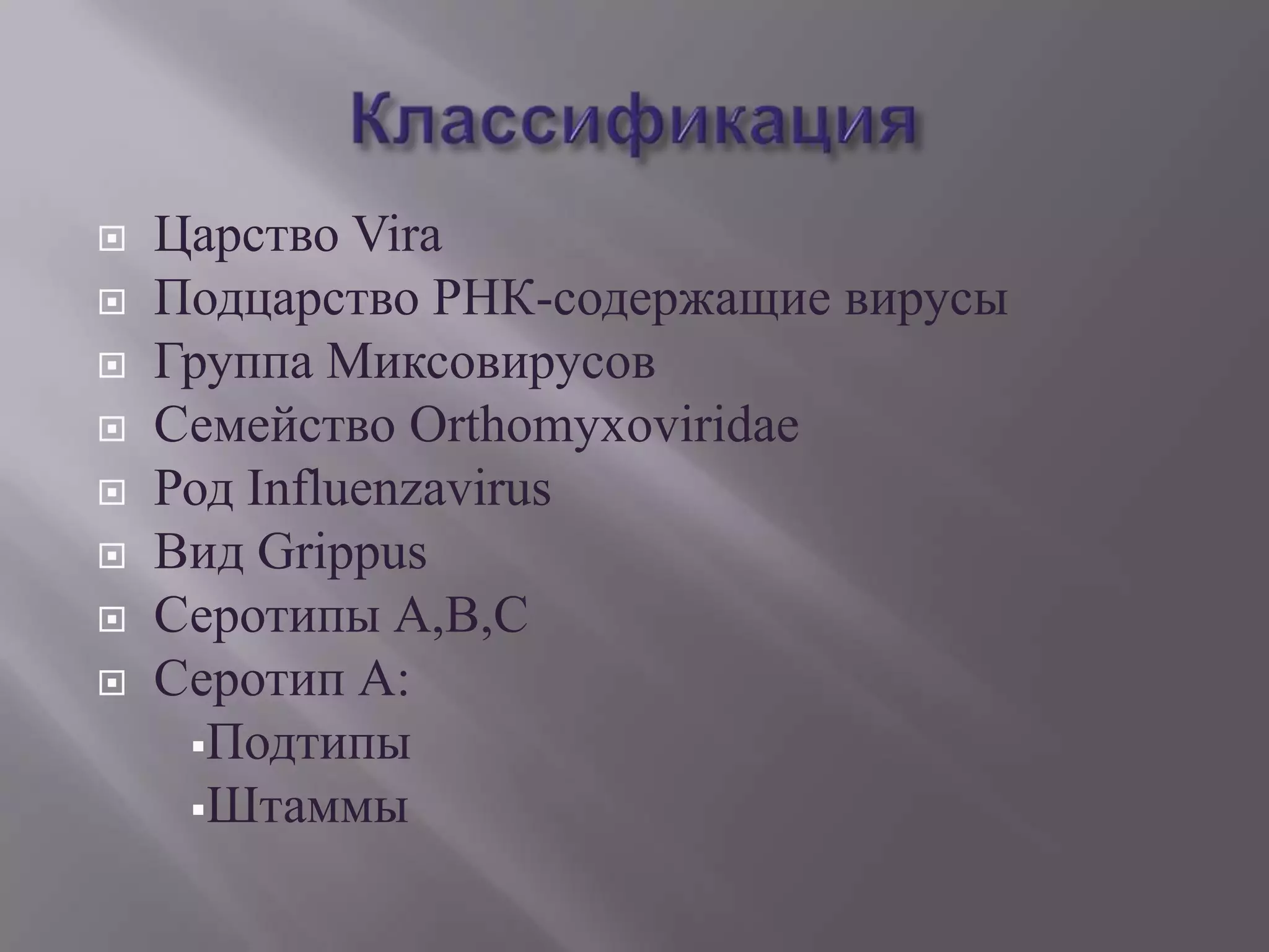    Царство Vira
   Подцарство РНК-содержащие вирусы
   Группа Миксовирусов
   Семейство Orthomyxoviridae
   Род Influenzavirus
   Вид Grippus
   Серотипы А,В,С
   Серотип А:
     Подтипы
     Штаммы
 
