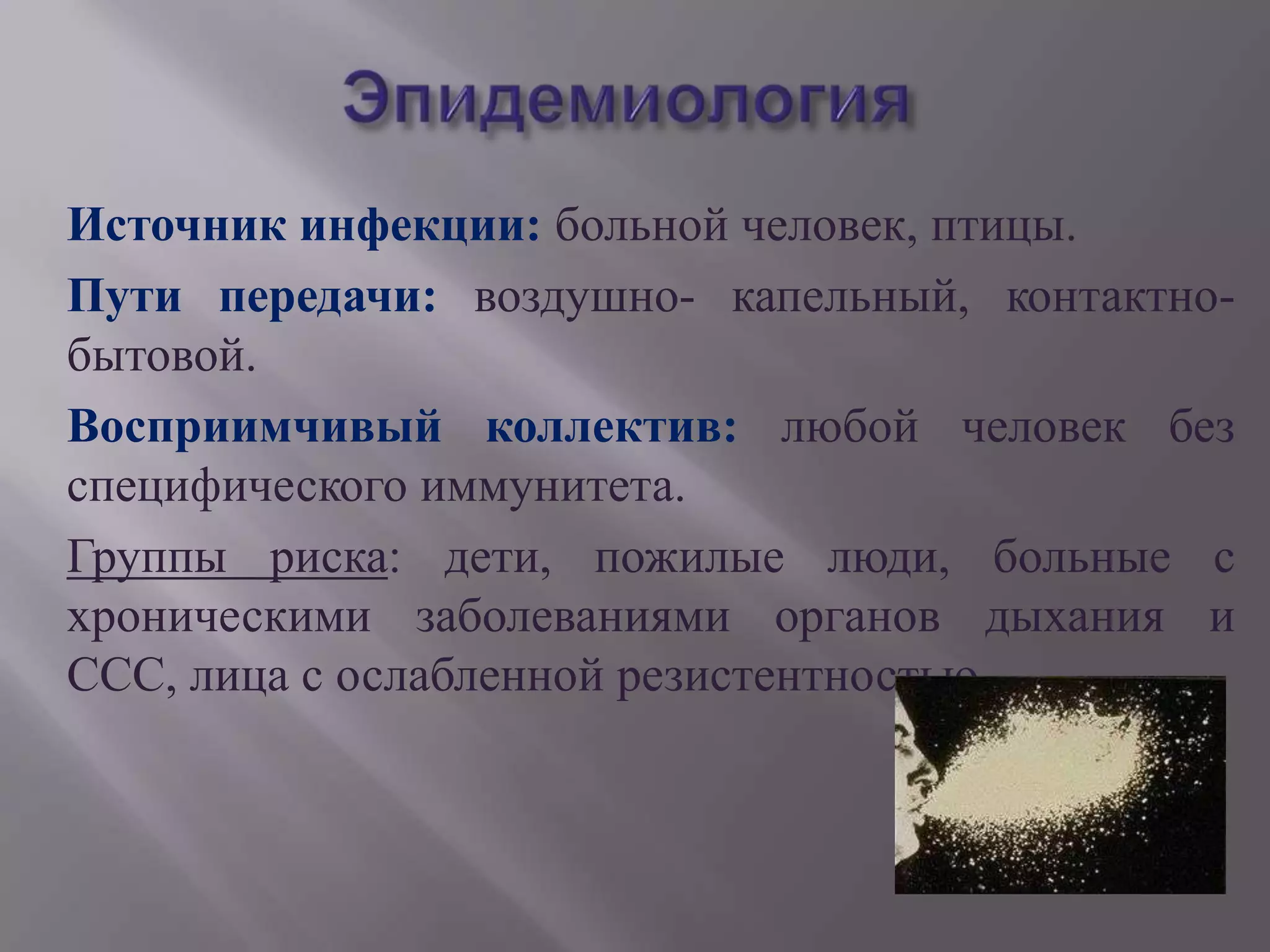 Источник инфекции: больной человек, птицы.
Пути передачи: воздушно- капельный, контактно-
бытовой.
Восприимчивый коллектив: любой человек без
специфического иммунитета.
Группы риска: дети, пожилые люди, больные с
хроническими заболеваниями органов дыхания и
ССС, лица с ослабленной резистентностью
 