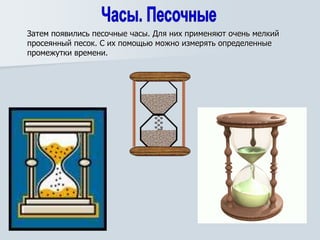 Затем появились песочные часы. Для них применяют очень мелкий
просеянный песок. С их помощью можно измерять определенные
промежутки времени.
 