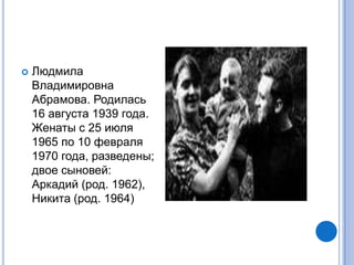    Людмила
    Владимировна
    Абрамова. Родилась
    16 августа 1939 года.
    Женаты с 25 июля
    1965 по 10 февраля
    1970 года, разведены;
    двое сыновей:
    Аркадий (род. 1962),
    Никита (род. 1964)
 