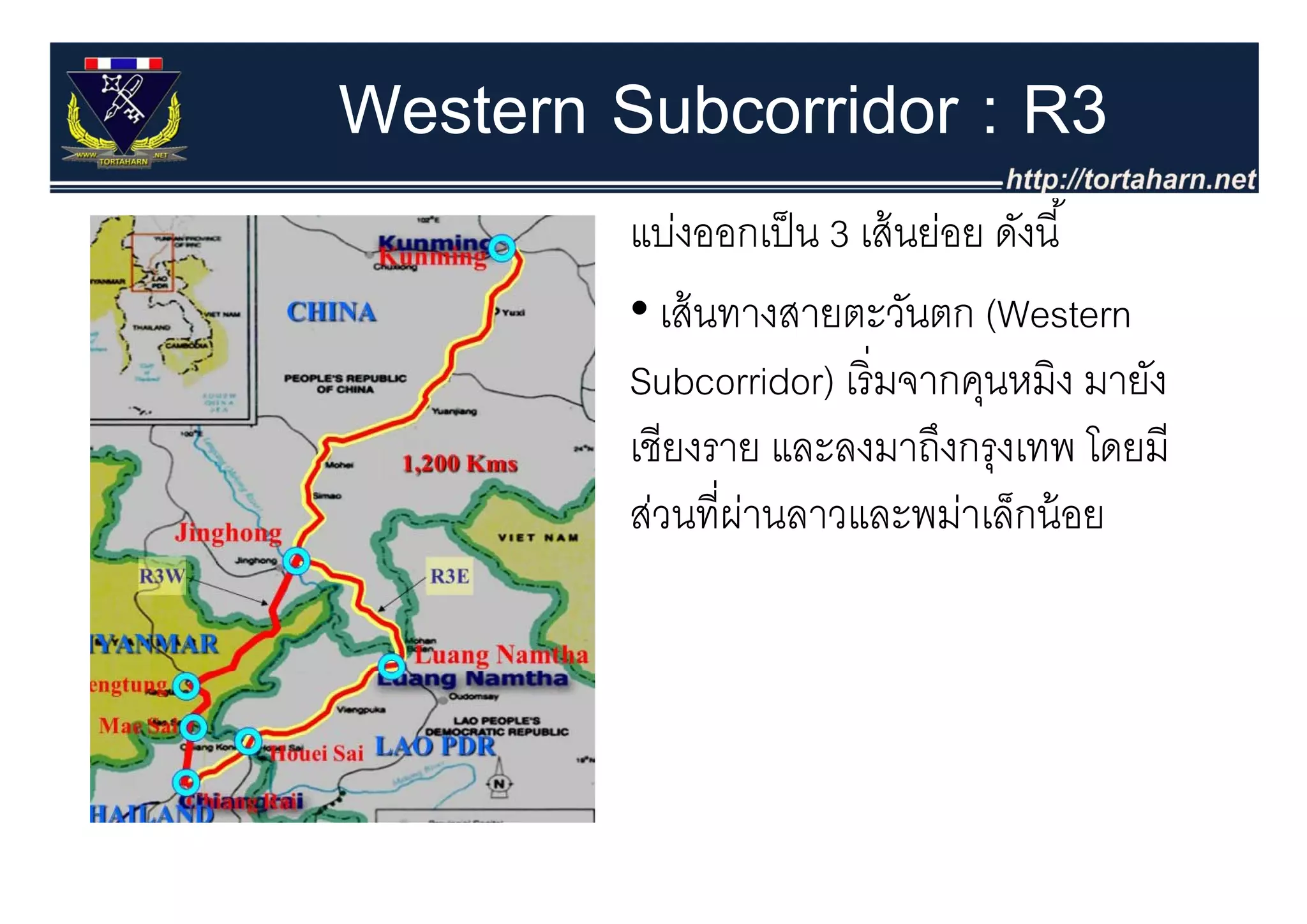 Western Subcorridor : R3
         แบ่งออกเป็ น 3 เส้ นย่อย ดังนี ้
         • เส้ นทางสายตะวันตก (Western
         Subcorridor) เริ่ มจากคุนหมิง มายัง
         เชียงราย และลงมาถึงกรงเทพ โดยมี
                                  ุ
         ส่วนที่ผานลาวและพม่าเล็กน้ อย
                 ่
 