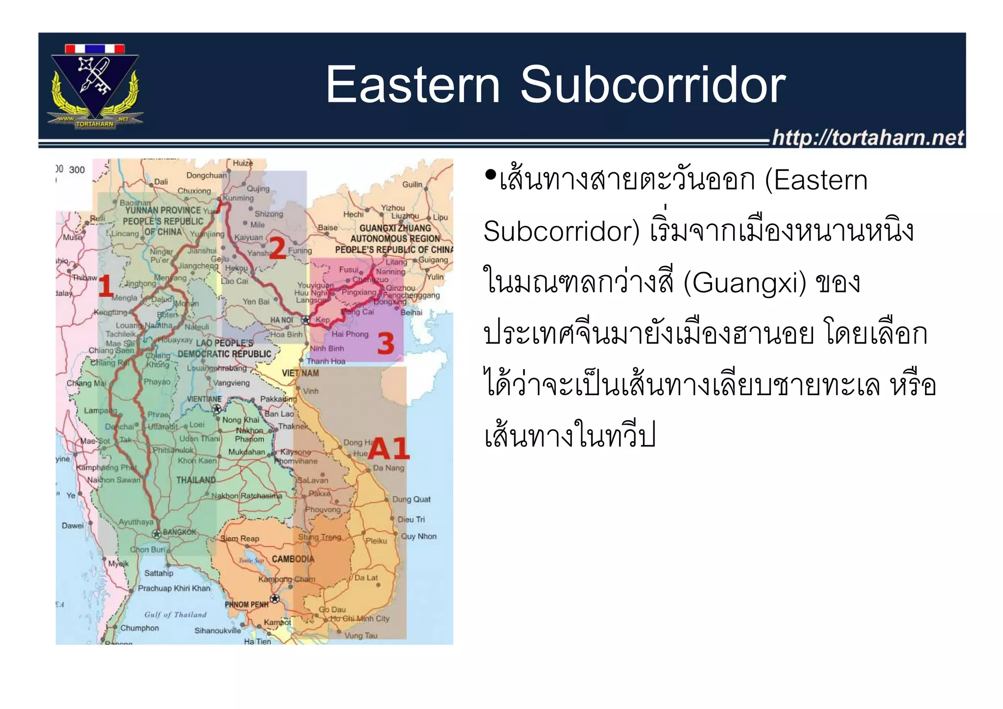 Eastern Subcorridor
      •เส้ นทางสายตะวันออก (Eastern
                                (
      Subcorridor) เริ่ มจากเมืองหนานหนิง
      ในมณฑลกวางส (G
      ใ             ่ สี (Guangxi) ของ
                                  i)
      ประเทศจีนมายังเมืองฮานอย โดยเลือก
      ได้ วาจะเป็ นเส้ นทางเลียบชายทะเล หรื อ
           ่
      เสนทางในทวป
      เส้ นทางในทวีป
 