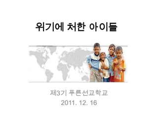 위기에 처한 아이들




 제3기 푸른선교학교
   2011. 12. 16
 
