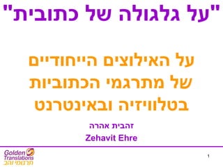 1
"‫כתובית‬ ‫של‬ ‫גלגולה‬ ‫"על‬
‫הייחודיים‬ ‫האילוצים‬ ‫על‬
‫ש‬‫הכתוביות‬ ‫מתרגמי‬ ‫ל‬
‫ובאינטרנט‬ ‫בטלוויזיה‬
‫אהרה‬ ‫זהבית‬
Zehavit Ehre
 